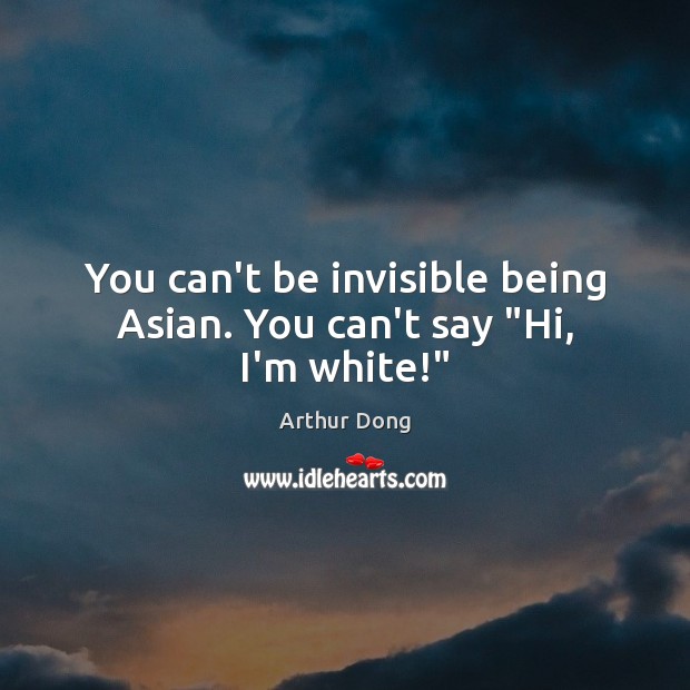 You can’t be invisible being Asian. You can’t say “Hi, I’m white!” Image