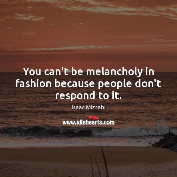 You can’t be melancholy in fashion because people don’t respond to it. Isaac Mizrahi Picture Quote