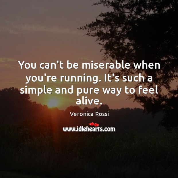 You can’t be miserable when you’re running. It’s such a simple and pure way to feel alive. Veronica Rossi Picture Quote