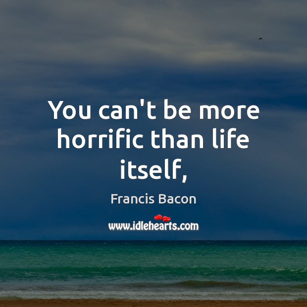 You can’t be more horrific than life itself, Francis Bacon Picture Quote