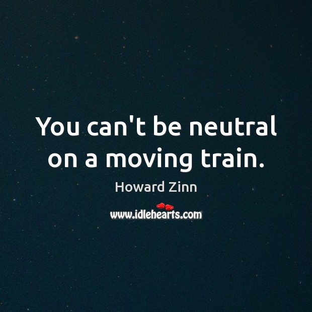 You can’t be neutral on a moving train. Howard Zinn Picture Quote