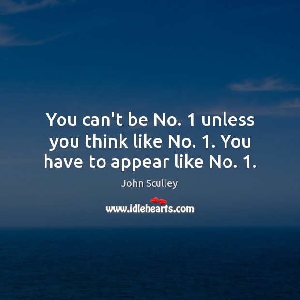 You can’t be No. 1 unless you think like No. 1. You have to appear like No. 1. John Sculley Picture Quote