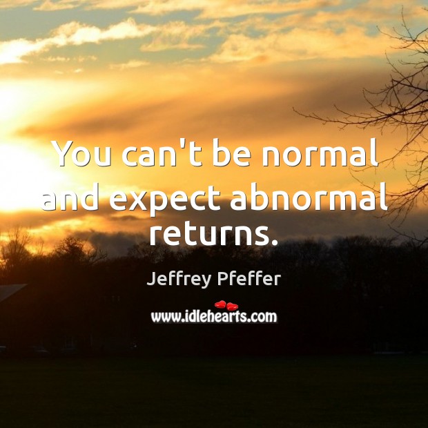 You can’t be normal and expect abnormal returns. Jeffrey Pfeffer Picture Quote