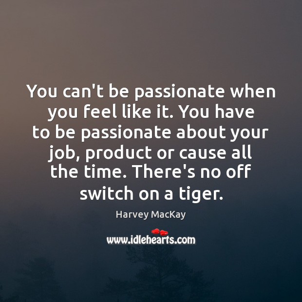 You can’t be passionate when you feel like it. You have to Harvey MacKay Picture Quote