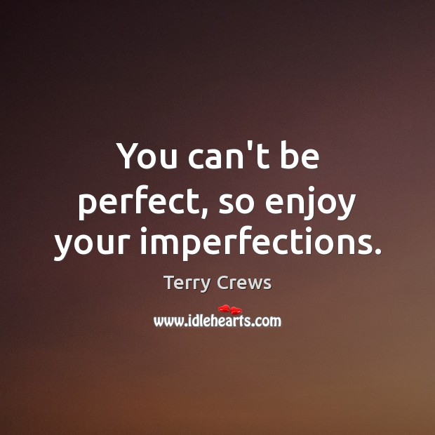 You can’t be perfect, so enjoy your imperfections. 