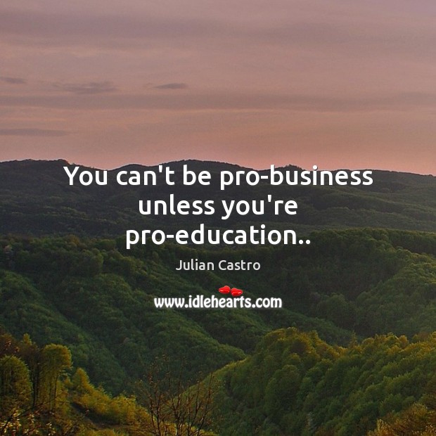 You can’t be pro-business unless you’re pro-education.. Julian Castro Picture Quote