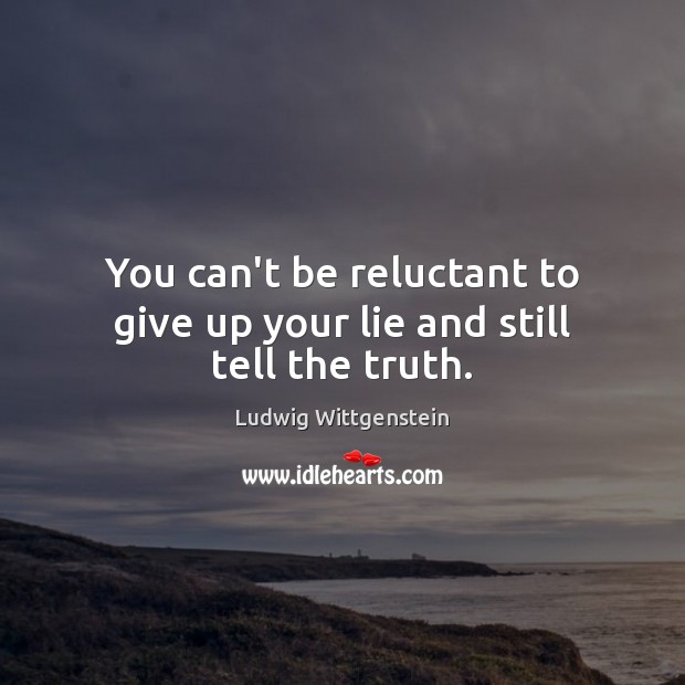 You can’t be reluctant to give up your lie and still tell the truth. Image