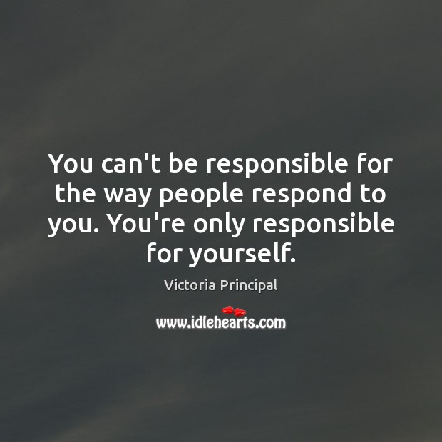 You can’t be responsible for the way people respond to you. You’re Victoria Principal Picture Quote