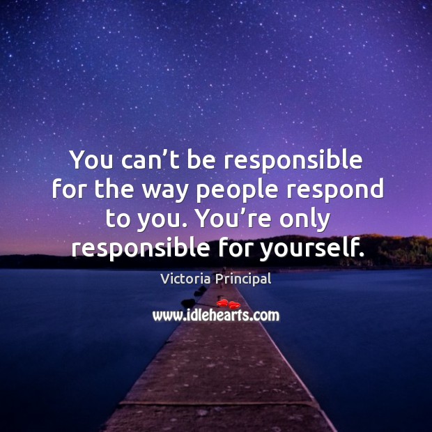 You can’t be responsible for the way people respond to you. You’re only responsible for yourself. Victoria Principal Picture Quote