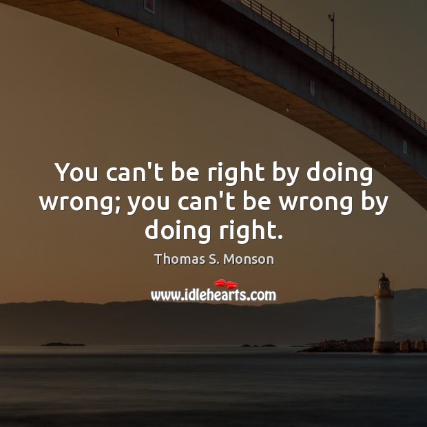 You can’t be right by doing wrong; you can’t be wrong by doing right. Image
