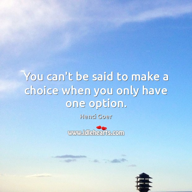 You can’t be said to make a choice when you only have one option. Henci Goer Picture Quote