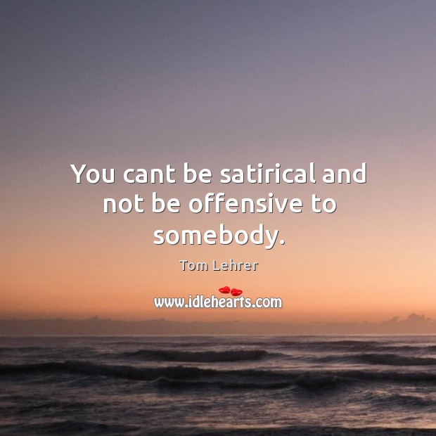 You cant be satirical and not be offensive to somebody. Tom Lehrer Picture Quote
