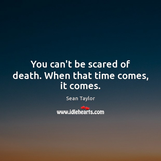 You can’t be scared of death. When that time comes, it comes. Image