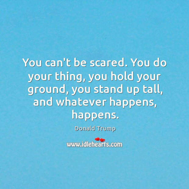You can’t be scared. You do your thing, you hold your ground, Donald Trump Picture Quote