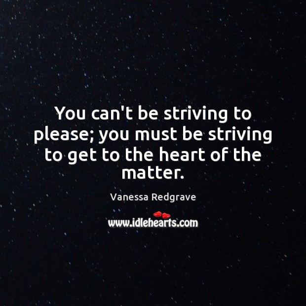 You can’t be striving to please; you must be striving to get to the heart of the matter. Vanessa Redgrave Picture Quote