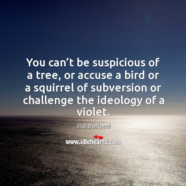 You can’t be suspicious of a tree, or accuse a bird or a squirrel of subversion or challenge the ideology of a violet. Hal Borland Picture Quote