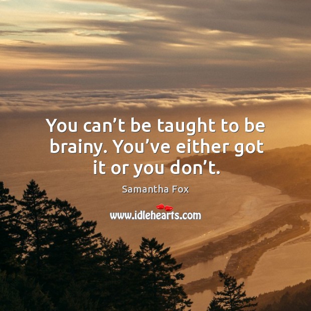 You can’t be taught to be brainy. You’ve either got it or you don’t. Samantha Fox Picture Quote