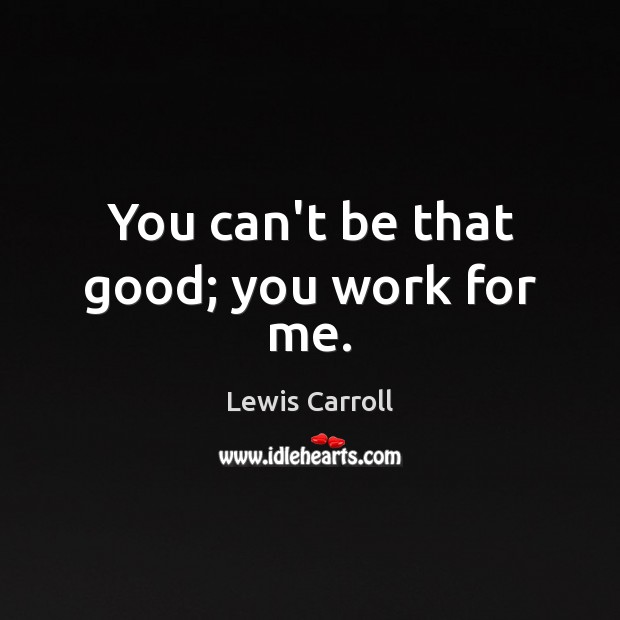 You can’t be that good; you work for me. Lewis Carroll Picture Quote