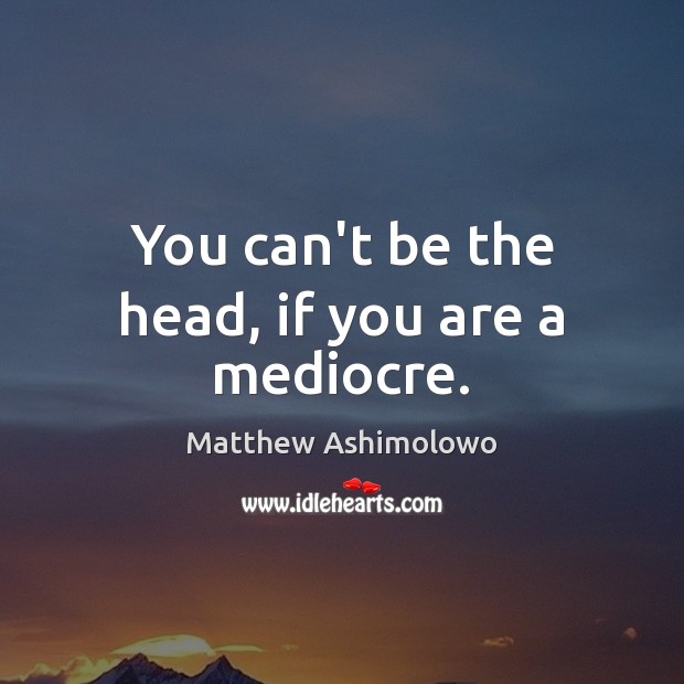 You can’t be the head, if you are a mediocre. Image