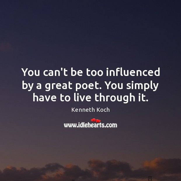 You can’t be too influenced by a great poet. You simply have to live through it. Kenneth Koch Picture Quote