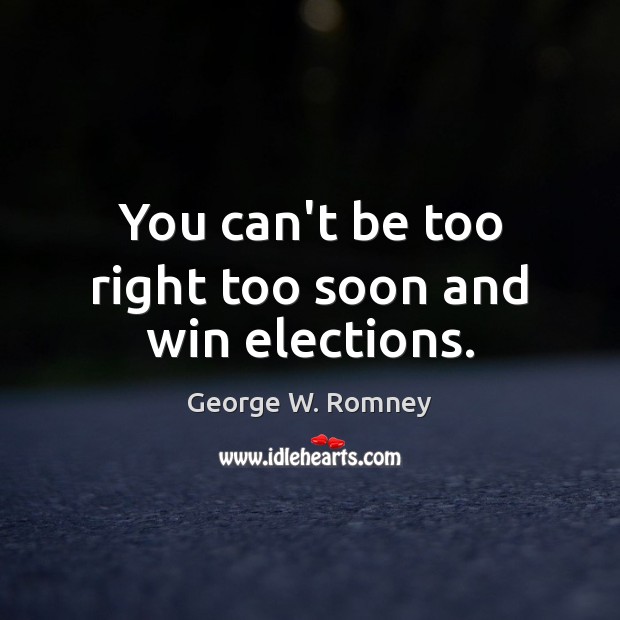 You can’t be too right too soon and win elections. George W. Romney Picture Quote