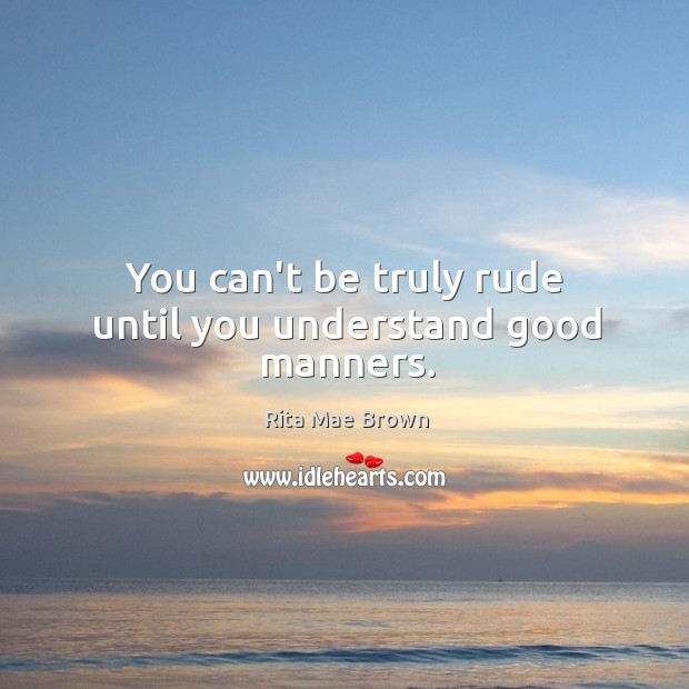 You can’t be truly rude until you understand good manners. Rita Mae Brown Picture Quote