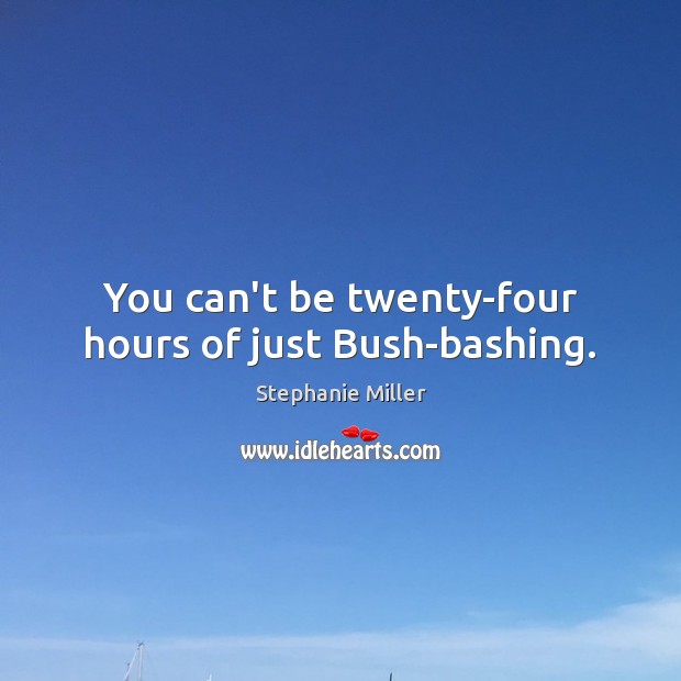 You can’t be twenty-four hours of just Bush-bashing. Stephanie Miller Picture Quote