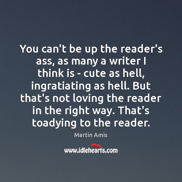 You can’t be up the reader’s ass, as many a writer I Martin Amis Picture Quote