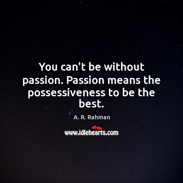 You can’t be without passion. Passion means the possessiveness to be the best. A. R. Rahman Picture Quote
