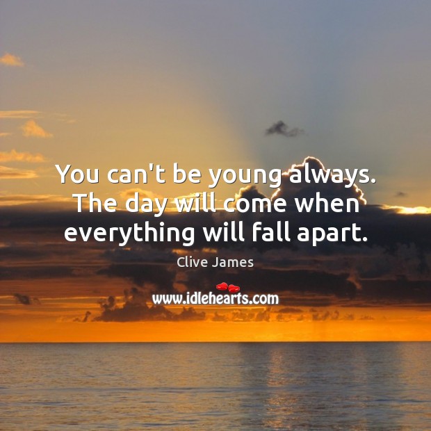 You can’t be young always. The day will come when everything will fall apart. Clive James Picture Quote