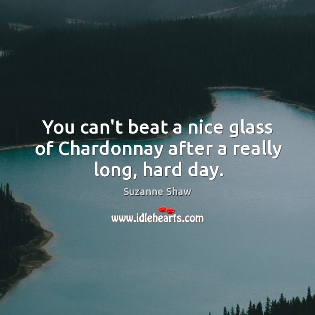 You can’t beat a nice glass of Chardonnay after a really long, hard day. Suzanne Shaw Picture Quote