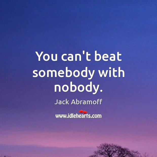 You can’t beat somebody with nobody. Jack Abramoff Picture Quote