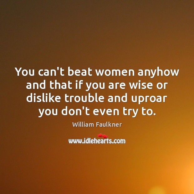 You can’t beat women anyhow and that if you are wise or William Faulkner Picture Quote