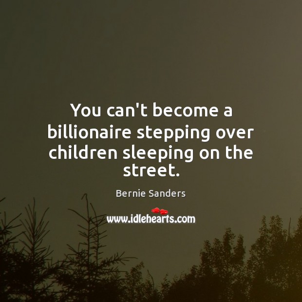 You can’t become a billionaire stepping over children sleeping on the street. Bernie Sanders Picture Quote