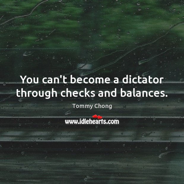 You can’t become a dictator through checks and balances. Tommy Chong Picture Quote