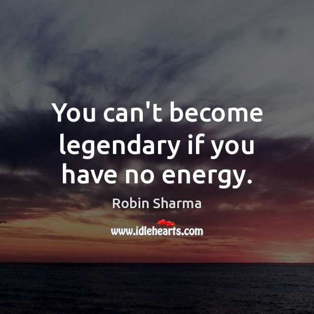 You can’t become legendary if you have no energy. Robin Sharma Picture Quote