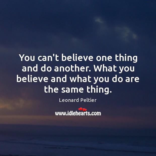 You can’t believe one thing and do another. What you believe and Leonard Peltier Picture Quote
