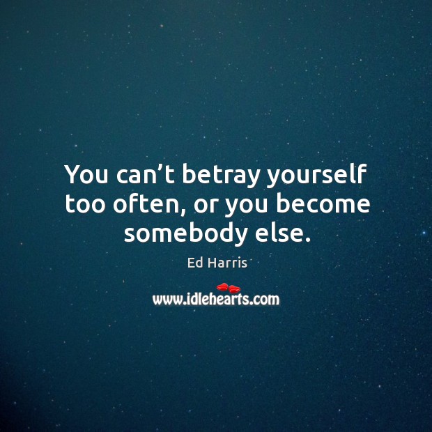 You can’t betray yourself too often, or you become somebody else. Image