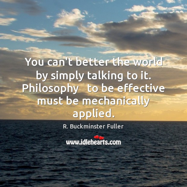 You can’t better the world by simply talking to it. Philosophy   to R. Buckminster Fuller Picture Quote