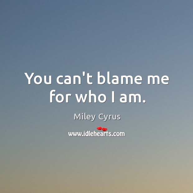 You can’t blame me for who I am. Miley Cyrus Picture Quote