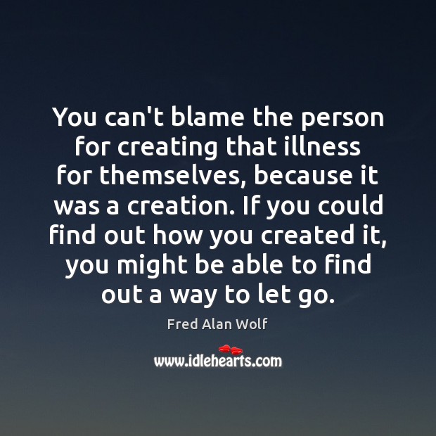 You can’t blame the person for creating that illness for themselves, because Fred Alan Wolf Picture Quote