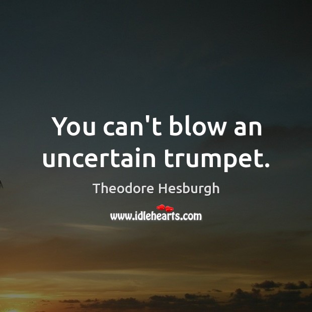 You can’t blow an uncertain trumpet. Theodore Hesburgh Picture Quote