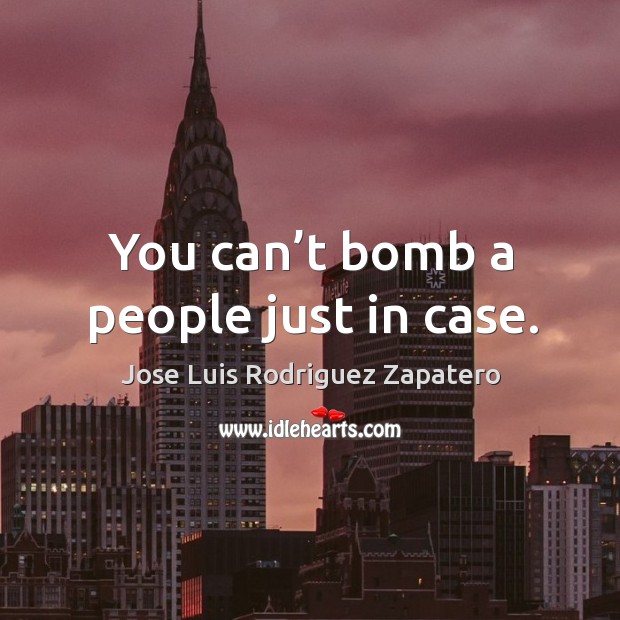 You can’t bomb a people just in case. Jose Luis Rodriguez Zapatero Picture Quote