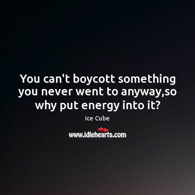 You can’t boycott something you never went to anyway,so why put energy into it? Image