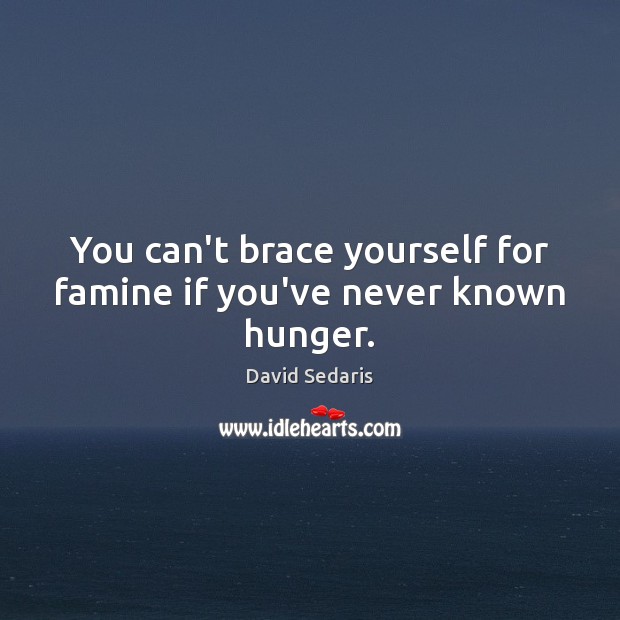 You can’t brace yourself for famine if you’ve never known hunger. David Sedaris Picture Quote