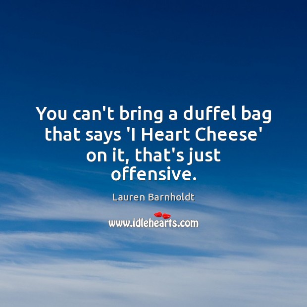 You can’t bring a duffel bag that says ‘I Heart Cheese’ on it, that’s just offensive. Offensive Quotes Image