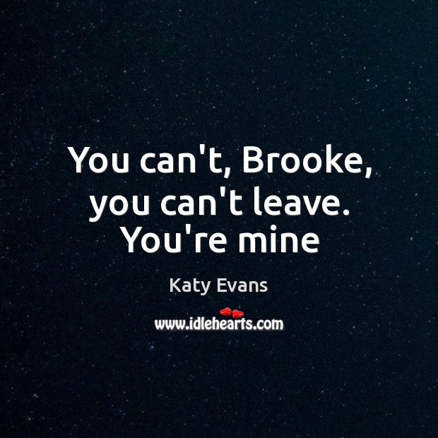 You can’t, Brooke, you can’t leave. You’re mine Katy Evans Picture Quote