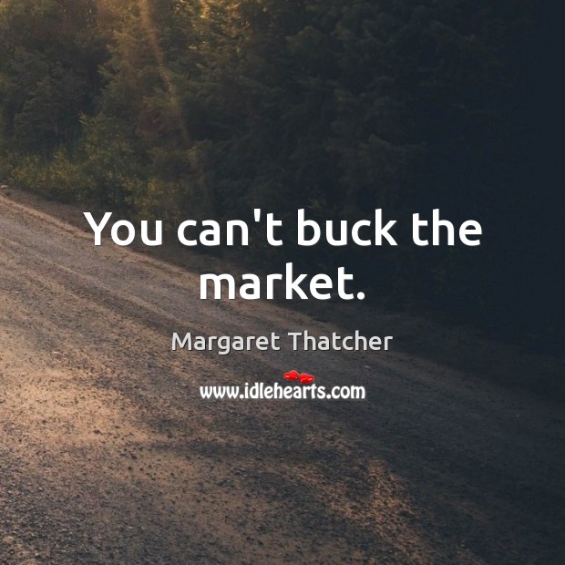 You can’t buck the market. Margaret Thatcher Picture Quote