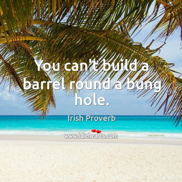 You can’t build a barrel round a bung hole. Irish Proverbs Image