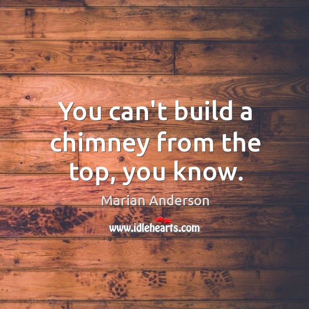 You can’t build a chimney from the top, you know. Marian Anderson Picture Quote